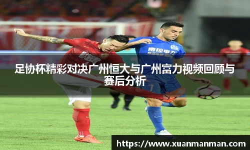 足协杯精彩对决广州恒大与广州富力视频回顾与赛后分析